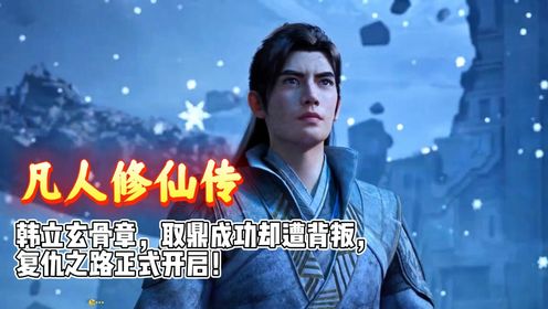 《凡人修仙传》韩立玄骨新篇章，取鼎成功却遭背叛，复仇之路正式开启！