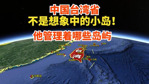 中国台湾省，不是想象中的小岛！他实际管理着哪些岛屿？