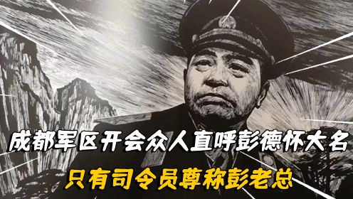 67年，成都军区开会，众人直呼彭德怀大名，只有司令员尊称彭老总