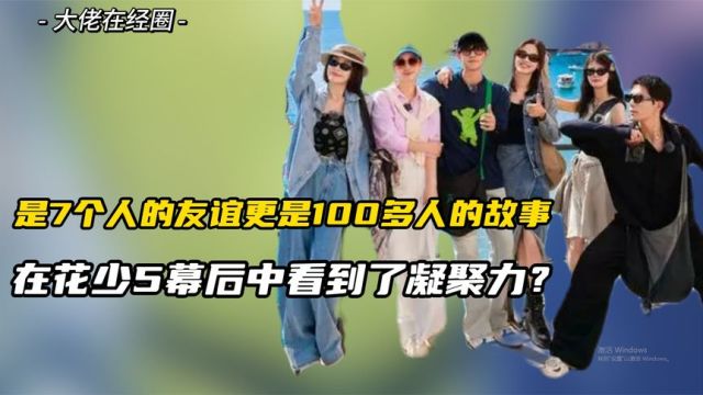 在花少5幕后中看到了凝聚力?是7个人的友谊,更是100多人的故事