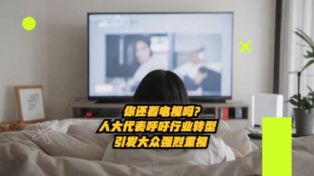 你还看电视吗?人大代表呼吁行业转型,引发大众强烈热议