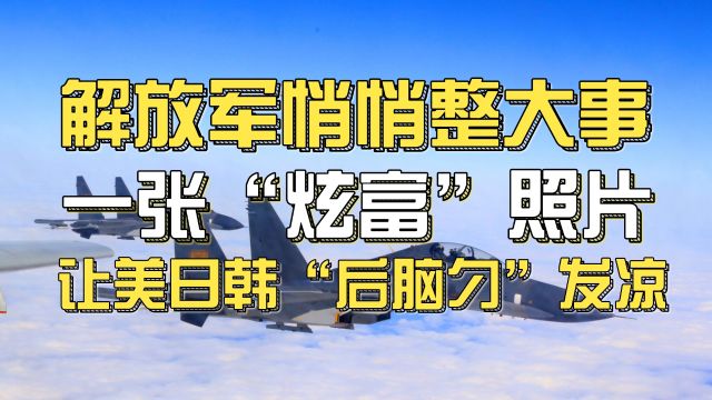 解放军悄悄整大事,一张“炫富”照片,让美日韩“后脑勺”发凉