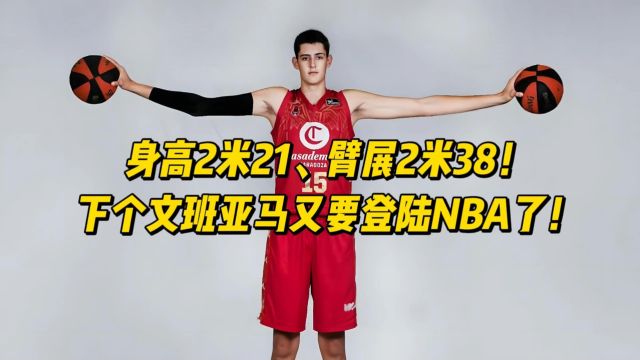 身高2米21、臂展2米38!下个文班亚马又要登陆NBA了!