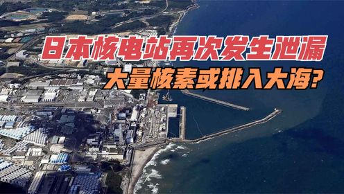 日本核电站再次发生泄漏，大量核素或排入大海？