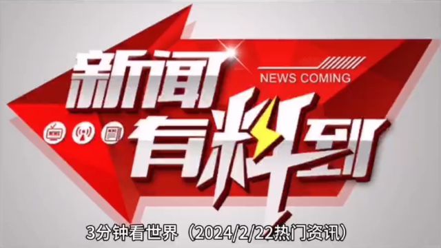 3分钟看世界,热门资讯盘点(2024年2月22日)