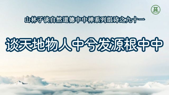 《山林子谈自然道德中中禅系列组诗》91【谈天地物人中兮发源根中中】鹤清工作室