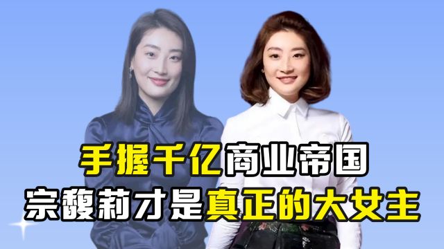 手握千亿商业帝国,宗馥莉才是真正的大女主