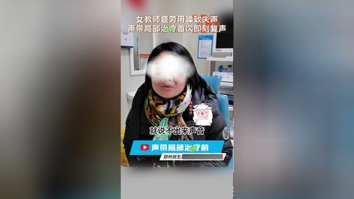 女教师疲劳用嗓致失声，郑州民生耳鼻喉医院声带局部治疗首次即刻复声！