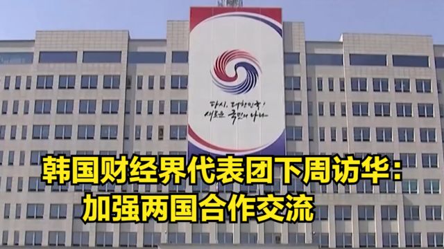 韩国财经界代表团宣布下周访华:加强两国合作与人员交流