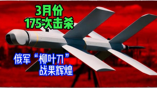 3月份,175次击杀!俄军公布“柳叶刀”无人机击杀秀,战果辉煌