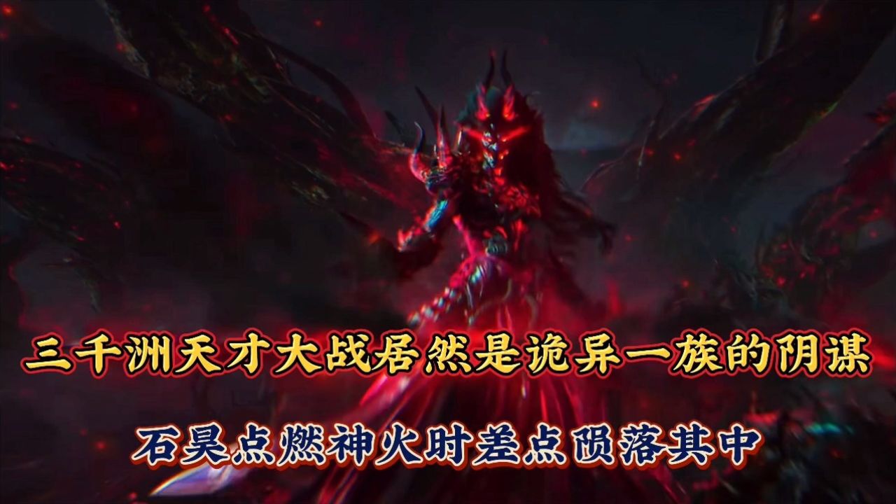 三千洲天才大战居然是诡异一族的阴谋,石昊点燃神火时差点陨落其中