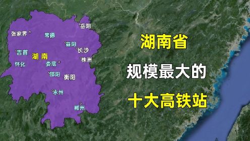 第312集 湖南省规模最大的十个高铁站，都分布在哪些城市？