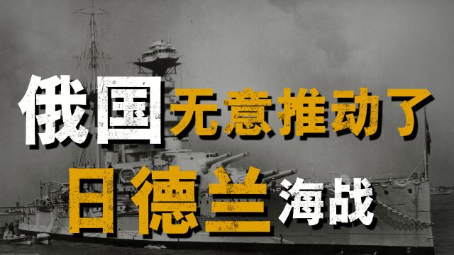 日德兰海战,空前绝后的战列舰大决战,居然是被俄国无意推动的!