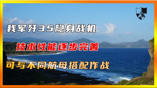 我军歼35隐身战机,技术性能逐步完善,可与不同航母搭配作战