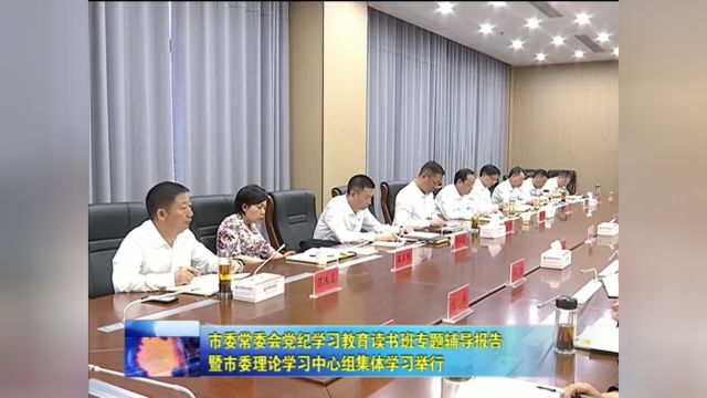 市委常委会党纪学习教育读书班专题辅导报告暨市委理论学习中心组集体学习举行