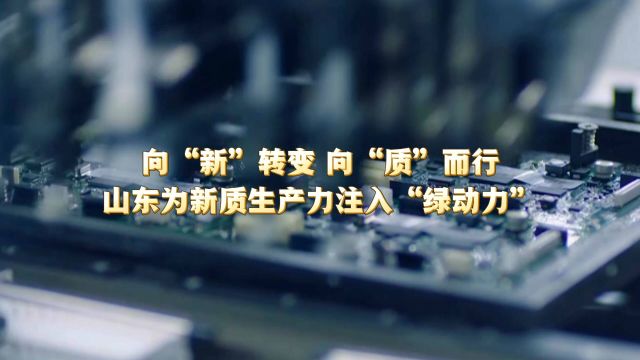 向“新”转变 向“质”而行 山东为新质生产力注入“绿动力”