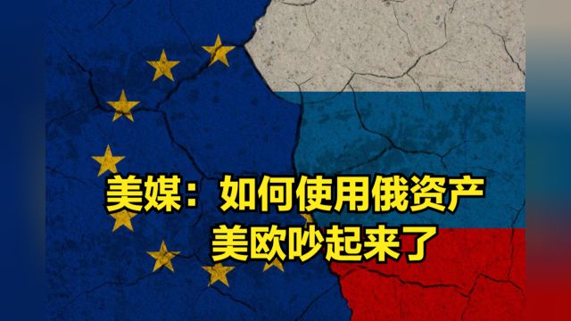 “分赃”不均?美媒曝:关于如何使用没收的俄资产,美欧吵起来了