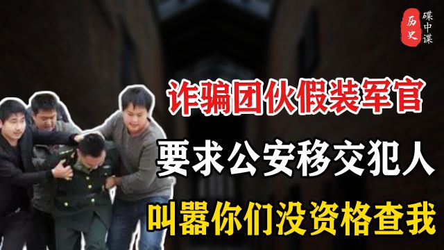 骗子假装军官,携“中央文件”到公安提犯人,叫嚣你们没资格查我