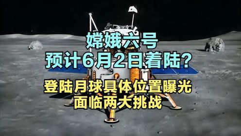 嫦娥六号预计6月2日着陆？登陆月球具体位置曝光，面临两大挑战