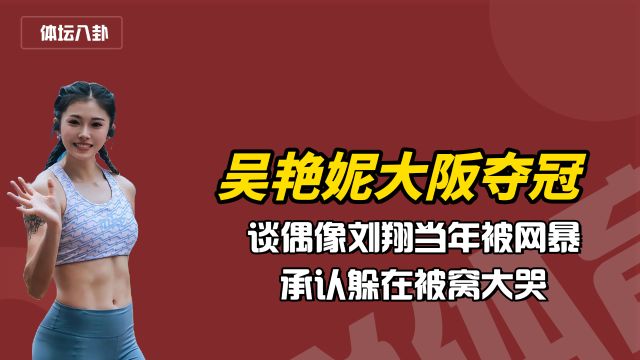 心疼!吴艳妮大阪夺冠,谈偶像刘翔当年被网暴,承认躲在被窝大哭