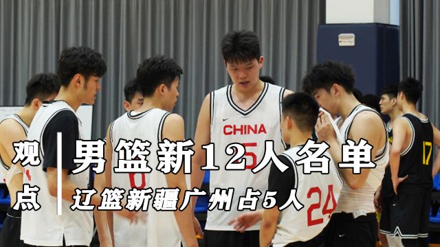 男篮新一期12人名单入选分析,辽篮新疆广州或占5人,广东队恐仅1人