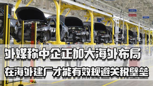 外媒称中企正加大海外布局,在海外建厂才能有效规避关税壁垒