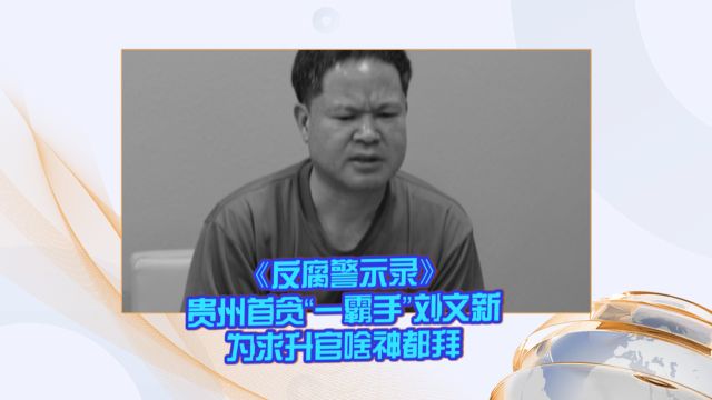 《反腐警示录》贵州首贪“一霸手”刘文新 为求升官啥神都拜