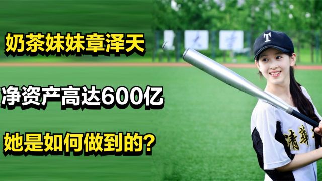 奶茶妹妹章泽天,登财富榜净资产高达600亿,她是如何做到的?