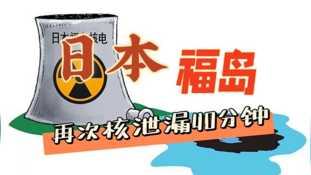 日本福岛核污水未经处理再次泄漏40分钟福岛核污水泄漏原因:忘关阀门