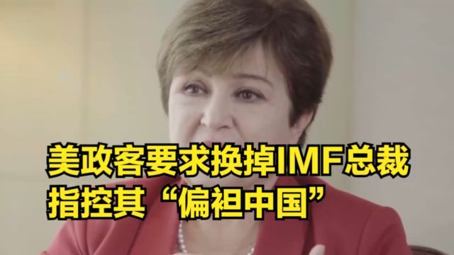 IMF启动遴选,美国政客指控现任总裁“偏袒中方”,要求换掉