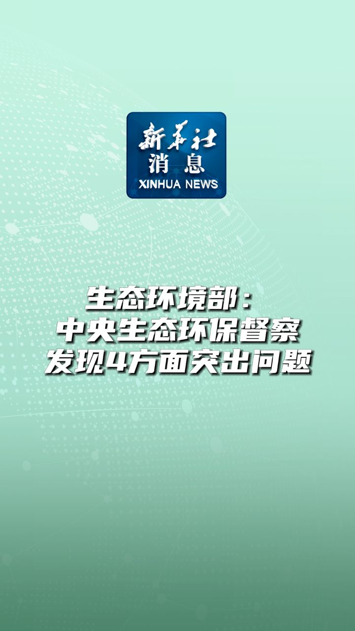 新华社消息|生态环境部:中央生态环保督察发现4方面突出问题