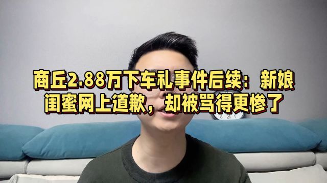 商丘2.88万下车礼事件后续:新娘闺蜜网上道歉,再次被骂