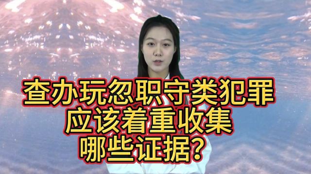 政毅普法:查办玩忽职守类犯罪应该着重收集哪些证据?