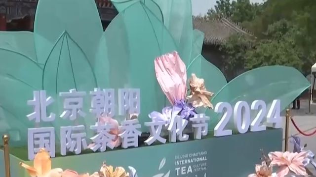 2024北京朝阳国际茶香文化节今晚开幕,以茶为媒,特色茶+文化活动集中展示