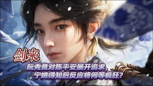 剑来：阮秀竟对陈平安展开追求，宁姚得知后反应将何等疯狂？_高清1080P在线观看平台_腾讯视频