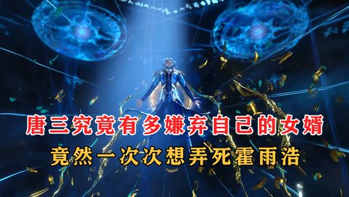 绝世唐门:唐三究竟有多嫌弃自己的女婿__竟然一次次想弄死霍雨浩_高清1080P在线观看平台_腾讯视频