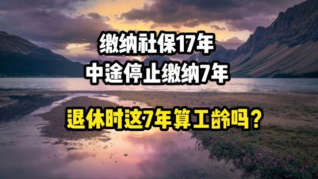 缴纳社保17年,中途停止缴费7年,退休时这7年算工龄吗?