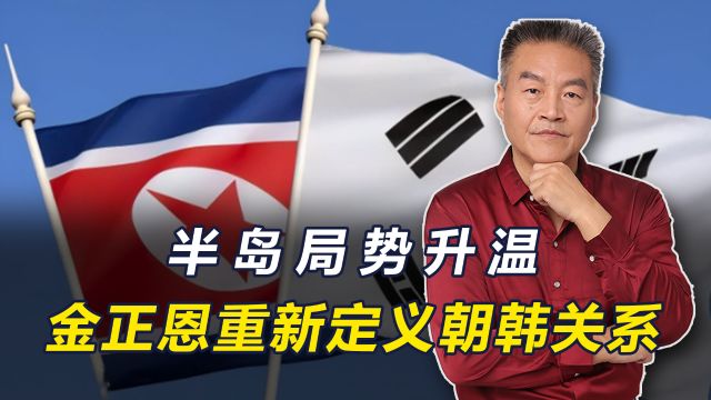 局势升温,金正恩重新定义朝韩关系,会是下一场朝鲜战争的开始吗