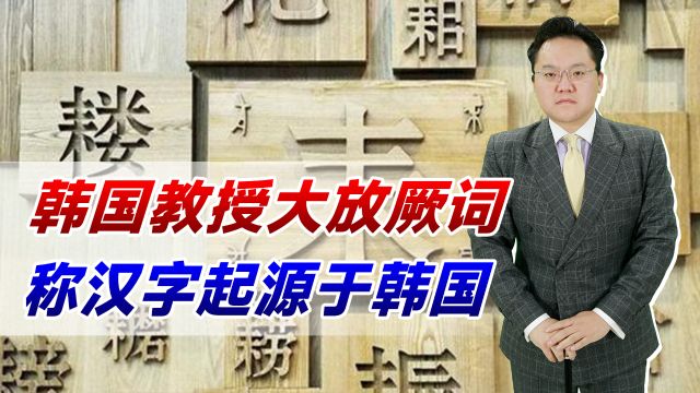 韩国教授大放厥词!称汉字起源于韩国,这下韩国百姓都不好意思了