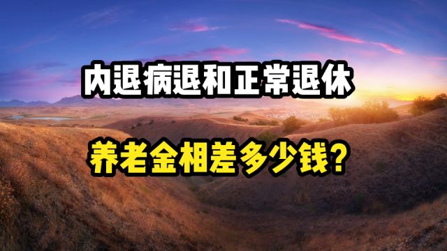 内退、病退和正常退休相比,养老金相差多少钱?