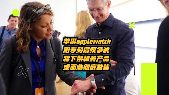 苹果AppleWatch陷专利侵权争议,将下架相关产品,或面临彻底禁售