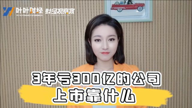 3年亏损300多亿的公司要上市了!背后的商业逻辑是什么?