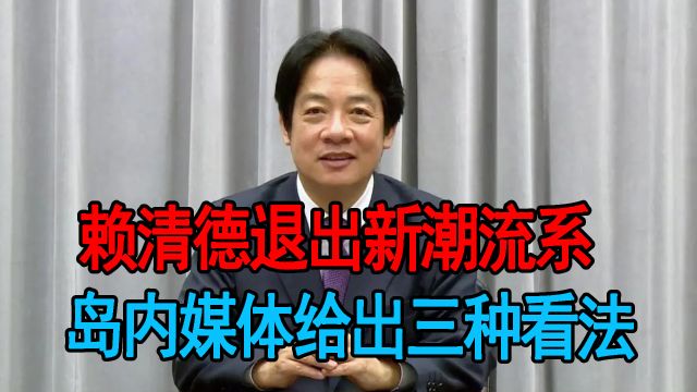 赖清德退出新潮流系,大有一刀两断的架势,岛内媒体给出三种看法