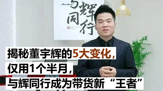 揭秘董宇辉的5大变化,仅用1个半月,与辉同行成为带货新“王者”