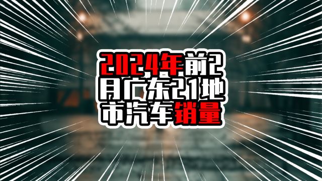 2024年前2月广东21地市汽车销量,广州一马当先,中山超过惠州