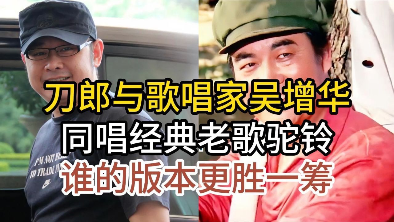 音乐人刀郎与歌唱家吴增华,同唱经典老歌驼铃,谁的版本更胜一筹