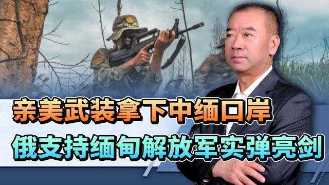 缅甸局势逆转,亲美武装拿下中缅口岸,俄支持缅甸,我军实弹亮剑