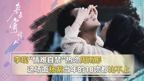 李现"情难自禁"热吻周雨彤,导演都直呼"太过火",这场面连杨紫的18吻都