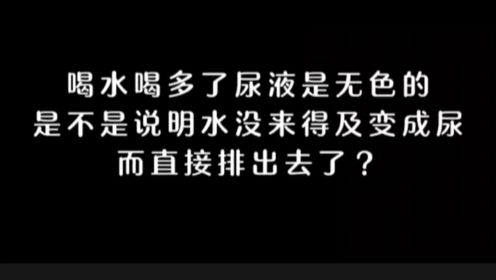 喝水喝多了尿液是无色的，是不是说明水没来得及变成尿而直接排出去了?