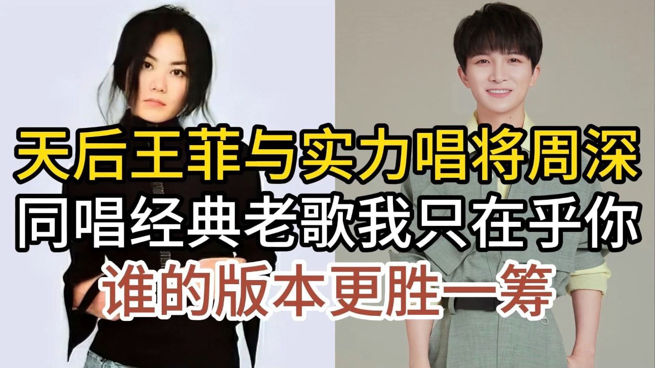 王菲与实力唱将周深,同唱经典老歌我只在乎你,谁的版本更胜一筹